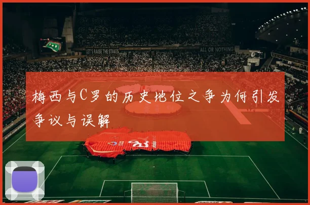 梅西与C罗的历史地位之争为何引发争议与误解