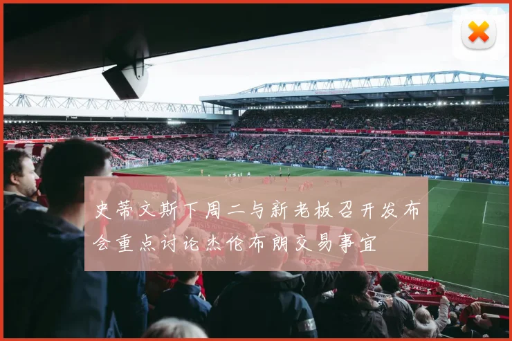 史蒂文斯下周二与新老板召开发布会重点讨论杰伦布朗交易事宜