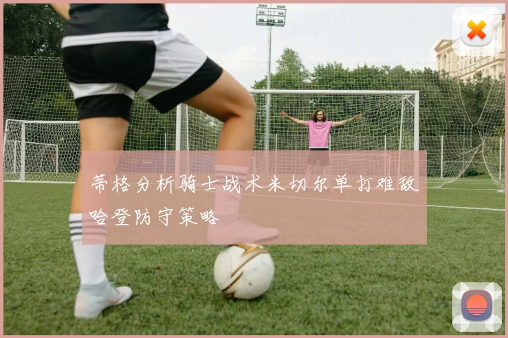 蒂格分析骑士战术米切尔单打难敌哈登防守策略