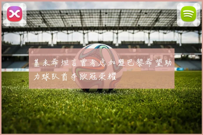 基米希坦言曾考虑加盟巴黎希望助力球队首夺欧冠荣耀