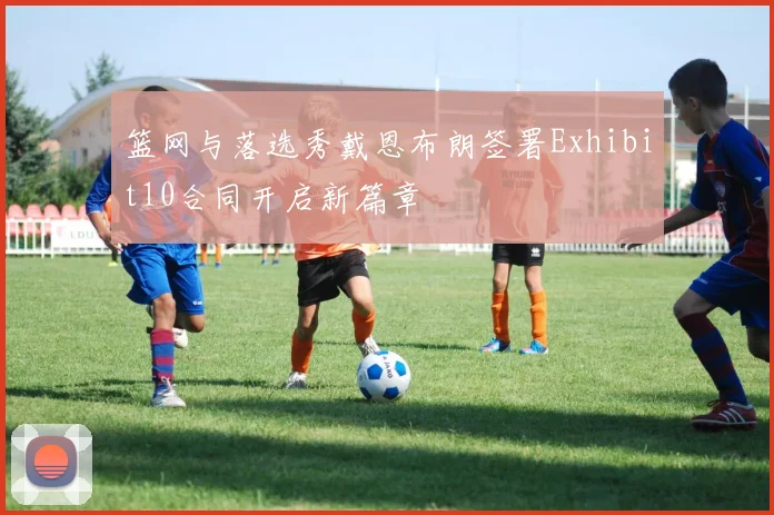 篮网与落选秀戴恩布朗签署Exhibit10合同开启新篇章
