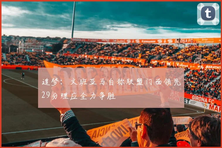追梦：文班亚马自称联盟门面领先29分理应全力争胜