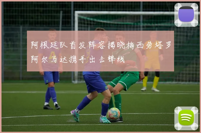 阿根廷队首发阵容揭晓梅西劳塔罗阿尔马达携手出击锋线