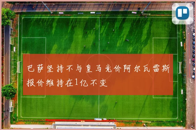 巴萨坚持不与皇马竞价阿尔瓦雷斯报价维持在1亿不变