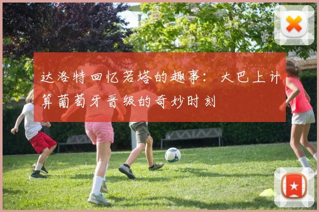 达洛特回忆若塔的趣事：大巴上计算葡萄牙晋级的奇妙时刻