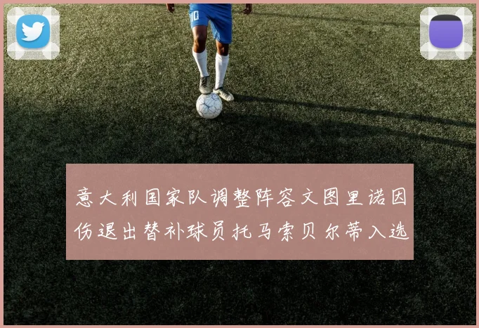 意大利国家队调整阵容文图里诺因伤退出替补球员托马索贝尔蒂入选