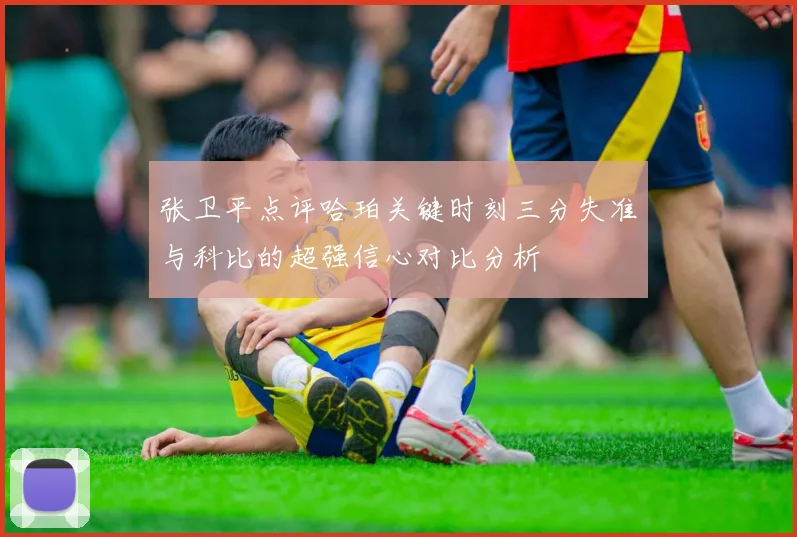 张卫平点评哈珀关键时刻三分失准与科比的超强信心对比分析