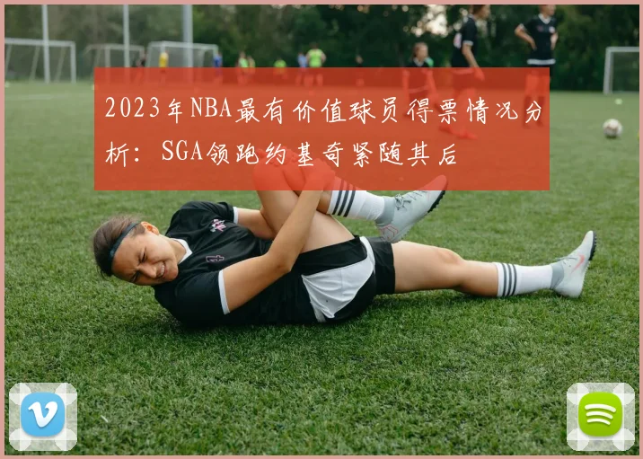 2023年NBA最有价值球员得票情况分析：SGA领跑约基奇紧随其后