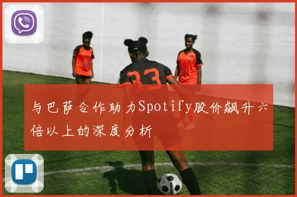与巴萨合作助力Spotify股价飙升六倍以上的深度分析
