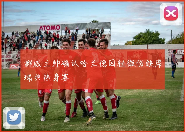 挪威主帅确认哈兰德因轻微伤缺席瑞典热身赛