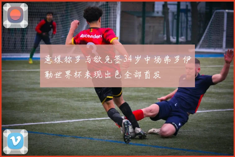 意媒称罗马欲免签34岁中场弗罗伊勒世界杯表现出色全部首发