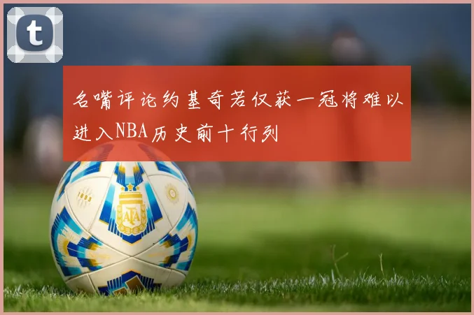 名嘴评论约基奇若仅获一冠将难以进入NBA历史前十行列