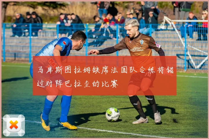 马库斯图拉姆缺席法国队合练将错过对阵巴拉圭的比赛