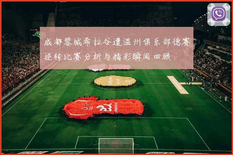 成都蓉城希拉谷遭温州俱乐部德赛逆转比赛分析与精彩瞬间回顾