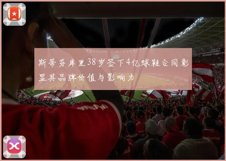 斯蒂芬库里38岁签下4亿球鞋合同彰显其品牌价值与影响力
