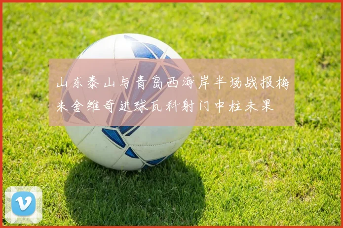 山东泰山与青岛西海岸半场战报梅米舍维奇进球瓦科射门中柱未果