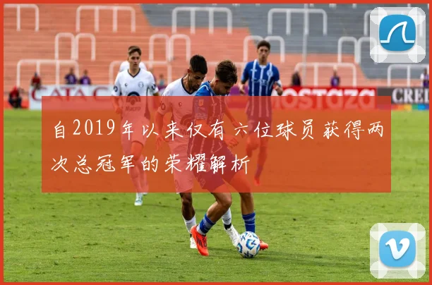 自2019年以来仅有六位球员获得两次总冠军的荣耀解析