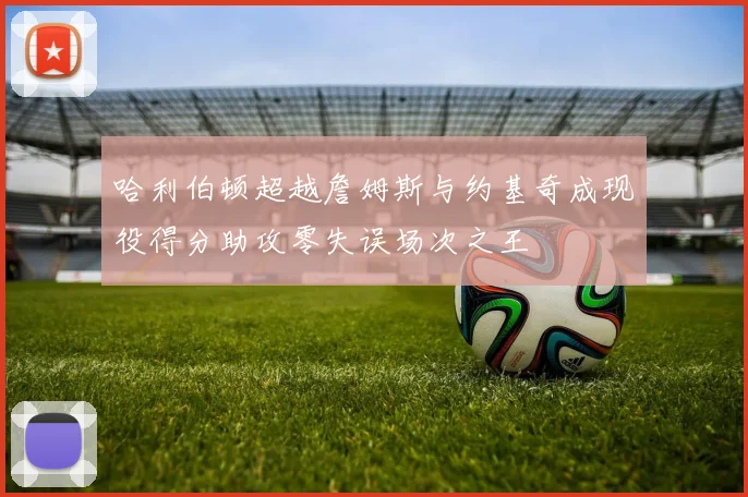 哈利伯顿超越詹姆斯与约基奇成现役得分助攻零失误场次之王
