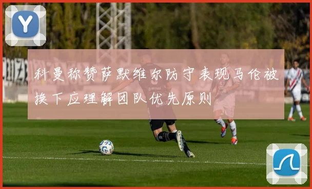 科曼称赞萨默维尔防守表现马伦被换下应理解团队优先原则