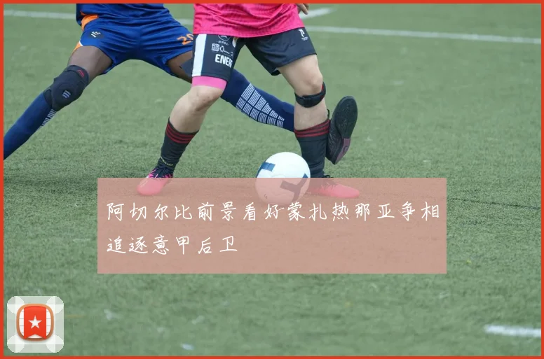 阿切尔比前景看好蒙扎热那亚争相追逐意甲后卫